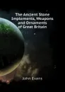 The Ancient Stone Implements, Weapons and Ornaments of Great Britain - Evans John