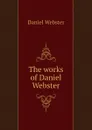 The works of Daniel Webster - Daniel Webster