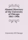 Alumni Directory of the University of Chicago 1861-1906 - University Of Chicago