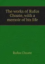 The works of Rufus Choate, with a memoir of his life - Rufus Choate