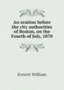 An oration before the city authorities of Boston, on the Fourth of July, 1870 - Everett William