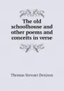 The old schoolhouse and other poems and conceits in verse - Thomas S. Denison