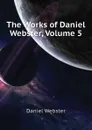 The Works of Daniel Webster, Volume 5 - Daniel Webster