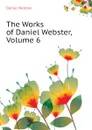 The Works of Daniel Webster, Volume 6 - Daniel Webster