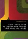 From the old world to the new. How America was found and settled - Dickson Marguerite