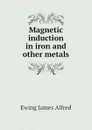 Magnetic induction in iron and other metals - James Alfred Ewing