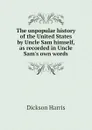 The unpopular history of the United States by Uncle Sam himself, as recorded in Uncle Sam.s own words - Dickson Harris