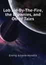 Lob Lie-By-The-Fire, the Brownies, and Other Tales - Ewing Juliana Horatia