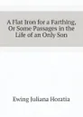 A Flat Iron for a Farthing, Or Some Passages in the Life of an Only Son - Ewing Juliana Horatia