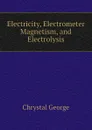 Electricity, Electrometer Magnetism, and Electrolysis - Chrystal George