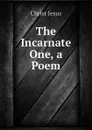 The Incarnate One, a Poem - Christ Jesus
