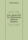 ecce Agnus Dei. Or, Christianity Without Mystery - Christ Jesus