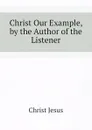 Christ Our Example, by the Author of the Listener - Christ Jesus