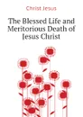The Blessed Life and Meritorious Death of  Jesus Christ - Christ Jesus