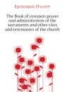 The Book of common prayer and administration of the sacraments and other rites and ceremonies of the church - Episcopal Church