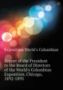 Report of the President to the Board of Directors of the World.s Columbian Exposition. Chicago, 1892-1893 - Exposition World's Columbian