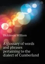 A glossary of words and phrases pertaining to the dialect of Cumberland - Dickinson William