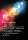 A Short authentic account of the expedition against Quebec in the year 1759, under command of Major-General James Wolfe. By a colunteer upon that expedition - Thompson James