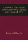 A selection from hymns authorized by the General convention of 1871 - Episcopal Church