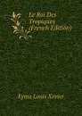 Le Roi Des Tropiques (French Edition) - Eyma Louis Xavier