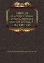 Calendars of administrations in the Consistory court of Lincoln, A.D. 1540-1659 - Church of England. Diocese of Lincoln