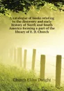 A catalogue of books relating to the discovery and early history of North and South America forming a part of the library of E. D. Church - Church Elihu Dwight