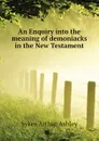 An Enquiry into the meaning of demoniacks in the New Testament - Sykes Arthur Ashley