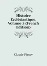 Histoire Ecclesiastique, Volume 5 (French Edition) - Fleury Claude