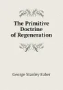 The Primitive Doctrine of Regeneration - Faber George Stanley