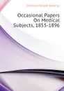 Occasional Papers On Medical Subjects, 1855-1896 - Dickinson William Howship