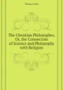 The Christian Philosopher, Or, the Connection of Science and Philosophy with Religion - Dick Thomas