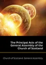 The Principal Acts of the General Assembly of the Church of Scotland - Church of Scotland. General Assembly