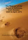 The Register of the Synod of Galloway, from October 1664 to April 1671 - Church Of Scotland. Synod Of Galloway