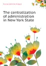 The centralization of administration in New York State - Fairlie John Archibald