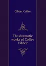 The dramatic works of Colley Cibber - Cibber Colley