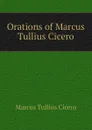 Orations of Marcus Tullius Cicero - Marcus Tullius Cicero