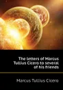 The letters of Marcus Tullius Cicero to several of his friends - Marcus Tullius Cicero