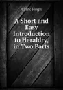 A Short and Easy Introduction to Heraldry, in Two Parts - Clark Hugh