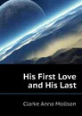 His First Love and His Last - Clarke Anna Mollson