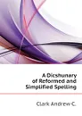 A Dicshunary of Reformed and Simplified Spelling - Clark Andrew C.