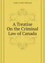 A Treatise On the Criminal Law of Canada - Clarke Samuel Robinson