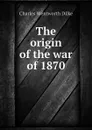 The origin of the war of 1870 - Dilke Charles Wentworth