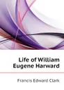 Life of William Eugene Harward - Francis E. Clark