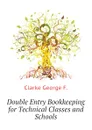 Double Entry Bookkeeping for Technical Classes and Schools - Clarke George F.