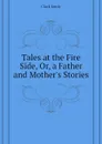 Tales at the Fire Side, Or, a Father and Mother.s Stories - Clark Emily