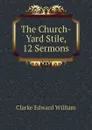 The Church-Yard Stile, 12 Sermons - Clarke Edward William