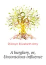 A burglary, or, Unconscious influence - Dillwyn Elizabeth Amy