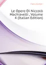 Le Opere Di Niccolo Machiavelli , Volume 4 (Italian Edition) - Fanfani Pietro