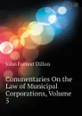 Commentaries On the Law of Municipal Corporations, Volume 5 - Dillon John Forrest