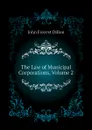 The Law of Municipal Corporations, Volume 2 - Dillon John Forrest